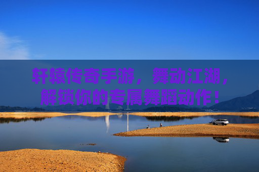 轩辕传奇手游，舞动江湖，解锁你的专属舞蹈动作！