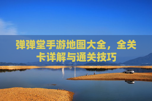 弹弹堂手游地图大全，全关卡详解与通关技巧