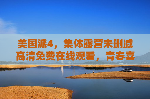 美国派4，集体露营未删减高清免费在线观看，青春喜剧经典回归，笑料升级无删减！