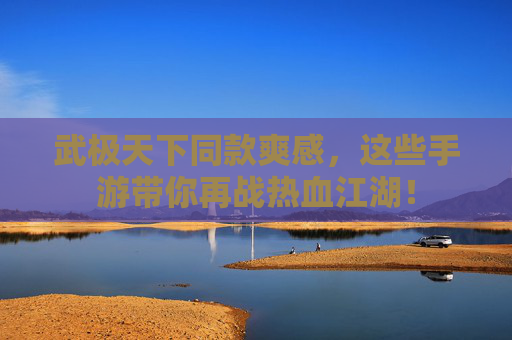 武极天下同款爽感，这些手游带你再战热血江湖！