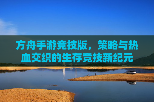 方舟手游竞技版，策略与热血交织的生存竞技新纪元