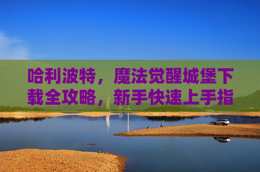 哈利波特，魔法觉醒城堡下载全攻略，新手快速上手指南