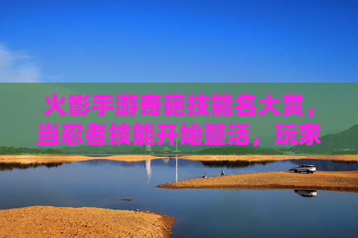 火影手游奇葩技能名大赏，当忍者技能开始整活，玩家笑到停不下来！