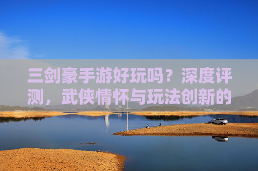 三剑豪手游好玩吗？深度评测，武侠情怀与玩法创新的碰撞