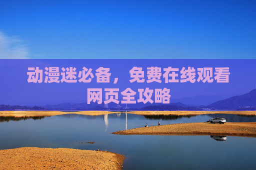 动漫迷必备，免费在线观看网页全攻略