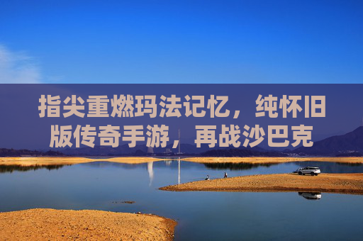 指尖重燃玛法记忆，纯怀旧版传奇手游，再战沙巴克
