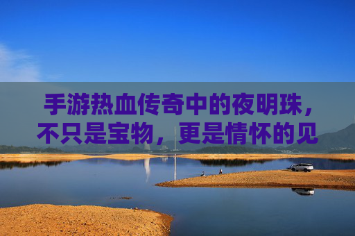 手游热血传奇中的夜明珠，不只是宝物，更是情怀的见证