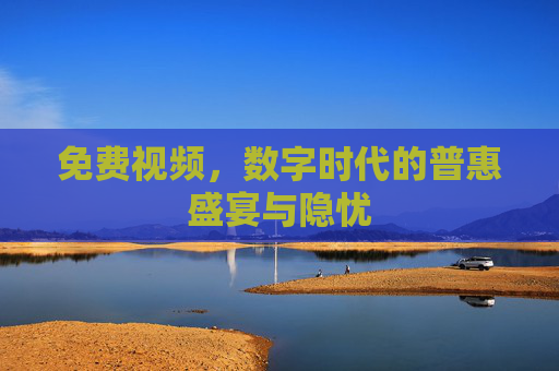 免费视频，数字时代的普惠盛宴与隐忧