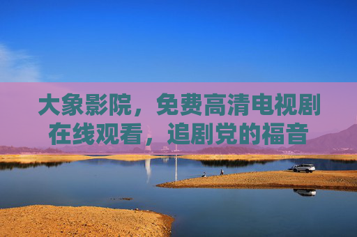 大象影院，免费高清电视剧在线观看，追剧党的福音