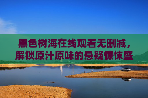黑色树海在线观看无删减，解锁原汁原味的悬疑惊悚盛宴