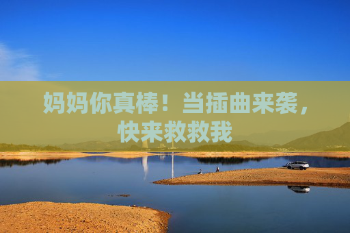 妈妈你真棒！当插曲来袭，快来救救我