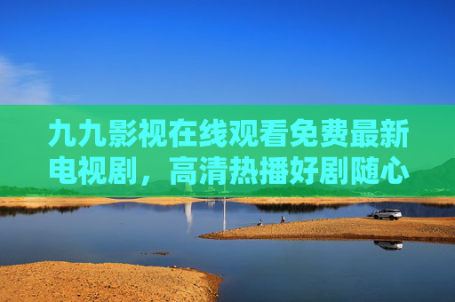 九九影视在线观看免费最新电视剧，高清热播好剧随心看！