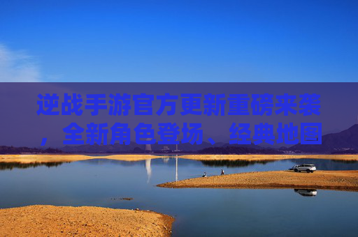 逆战手游官方更新重磅来袭，全新角色登场、经典地图焕新，多重福利点燃战场！