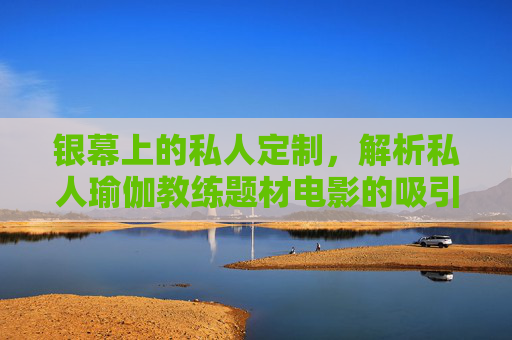 银幕上的私人定制，解析私人瑜伽教练题材电影的吸引力与警示