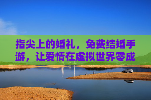 指尖上的婚礼，免费结婚手游，让爱情在虚拟世界零成本绽放