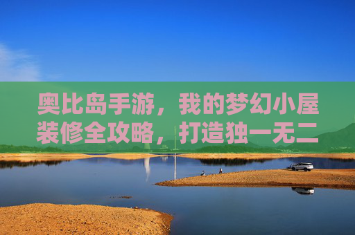 奥比岛手游，我的梦幻小屋装修全攻略，打造独一无二的梦想家园！