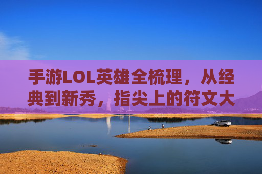 手游LOL英雄全梳理，从经典到新秀，指尖上的符文大陆阵容大盘点