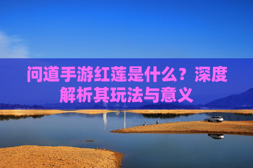 问道手游红莲是什么？深度解析其玩法与意义