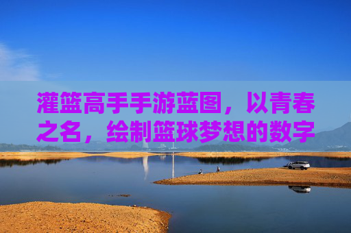 灌篮高手手游蓝图，以青春之名，绘制篮球梦想的数字球场