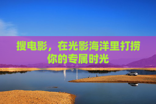 搜电影，在光影海洋里打捞你的专属时光