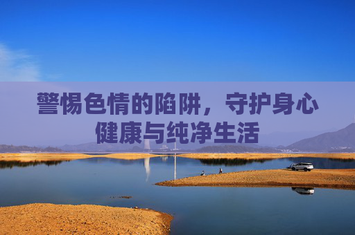 警惕色情的陷阱，守护身心健康与纯净生活