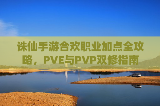 诛仙手游合欢职业加点全攻略，PVE与PVP双修指南
