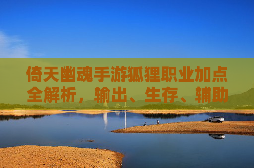 倚天幽魂手游狐狸职业加点全解析，输出、生存、辅助流派怎么选？