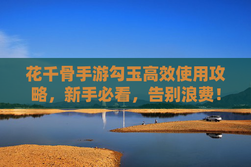 花千骨手游勾玉高效使用攻略，新手必看，告别浪费！
