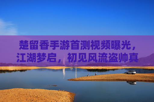 楚留香手游首测视频曝光，江湖梦启，初见风流盗帅真容