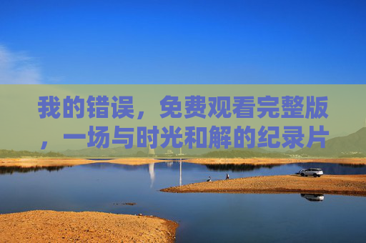 我的错误，免费观看完整版，一场与时光和解的纪录片