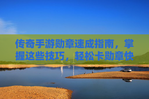 传奇手游勋章速成指南，掌握这些技巧，轻松卡勋章快人一步！