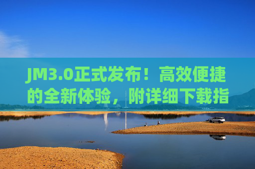 JM3.0正式发布！高效便捷的全新体验，附详细下载指南