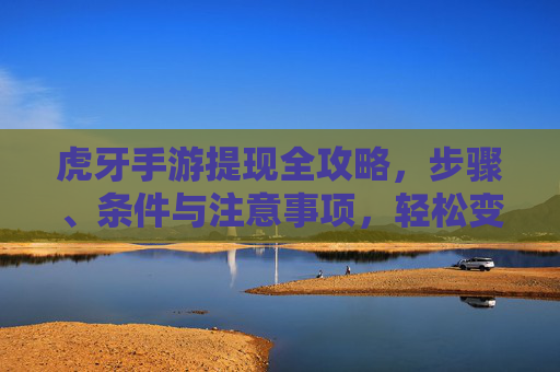 虎牙手游提现全攻略，步骤、条件与注意事项，轻松变现收益