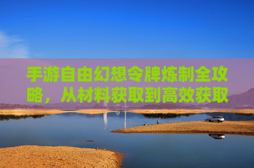 手游自由幻想令牌炼制全攻略，从材料获取到高效获取技巧
