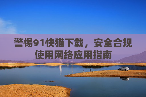 警惕91快猫下载，安全合规使用网络应用指南