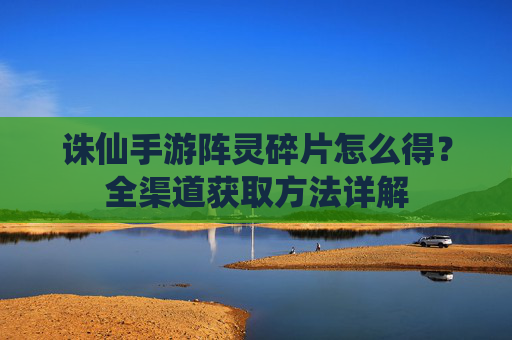 诛仙手游阵灵碎片怎么得？全渠道获取方法详解