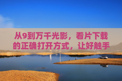 从9到万千光影，看片下载的正确打开方式，让好触手可及
