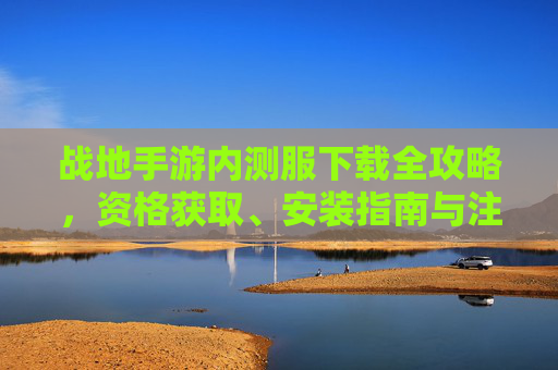 战地手游内测服下载全攻略，资格获取、安装指南与注意事项