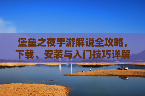 堡垒之夜手游解说全攻略,下载、安装与入门技巧详解 堡垒之夜手游解说全攻略,下载、安装与入门技巧详解