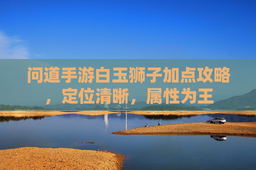 问道手游白玉狮子加点攻略，定位清晰，属性为王