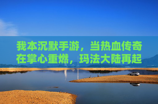 我本沉默手游,当热血传奇在掌心重燃,玛法大陆再起烽烟 我本沉默手游,当热血传奇在掌心重燃,玛法大陆再起烽烟