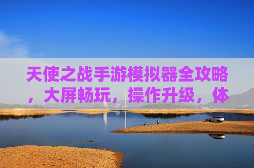 天使之战手游模拟器全攻略,大屏畅玩,操作升级,体验极致战斗快感 天使之战手游模拟器全攻略,大屏畅玩,操作升级,体验极致战斗快感