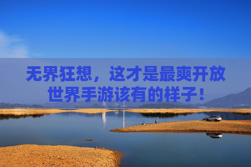 无界狂想，这才是最爽开放世界手游该有的样子！