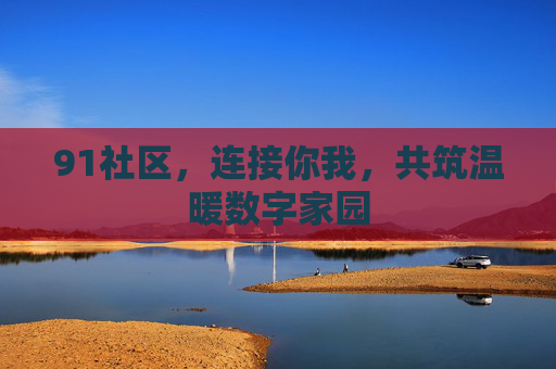 91社区，连接你我，共筑温暖数字家园