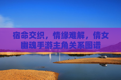 宿命交织，情缘难解，倩女幽魂手游主角关系图谱