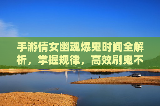 手游倩女幽魂爆鬼时间全解析，掌握规律，高效刷鬼不迷路！