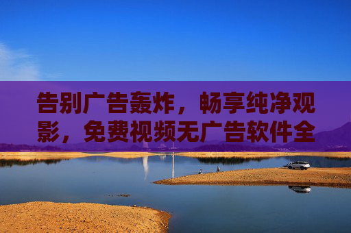 告别广告轰炸，畅享纯净观影，免费视频无广告软件全解析