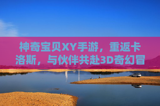 神奇宝贝XY手游，重返卡洛斯，与伙伴共赴3D奇幻冒险