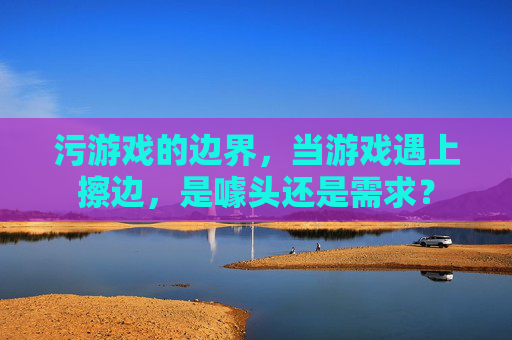 污游戏的边界，当游戏遇上擦边，是噱头还是需求？