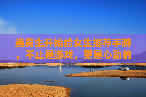 当男生开始给女生推荐手游，不止是游戏，更是心动的信号？